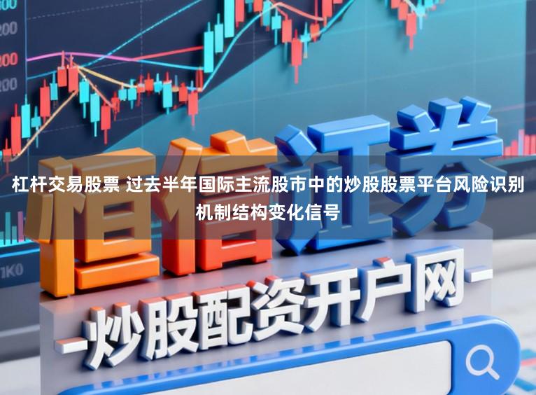 杠杆交易股票 过去半年国际主流股市中的炒股股票平台风险识别机制结构变化信号