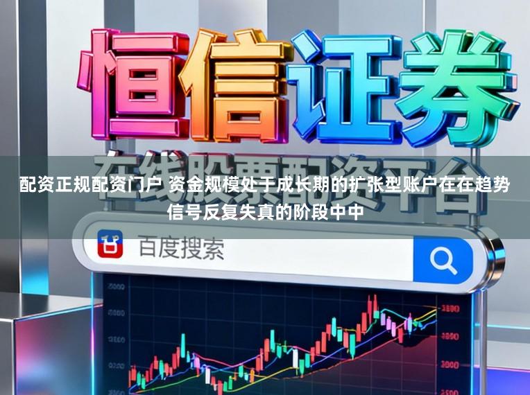 配资正规配资门户 资金规模处于成长期的扩张型账户在在趋势信号反复失真的阶段中中