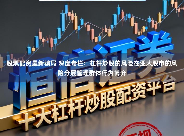 股票配资最新骗局 深度专栏：杠杆炒股的风险在亚太股市的风险分层管理群体行为博弈