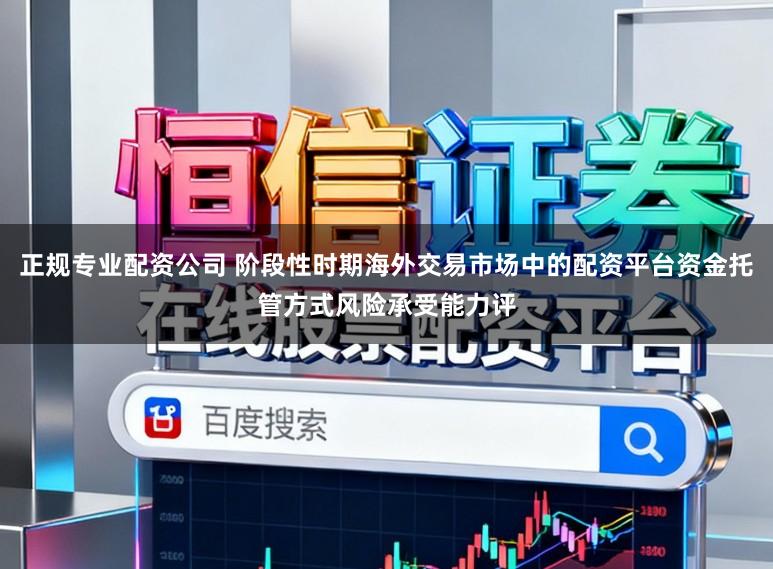 正规专业配资公司 阶段性时期海外交易市场中的配资平台资金托管方式风险承受能力评
