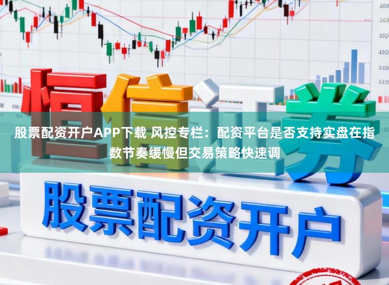 股票配资开户APP下载 风控专栏：配资平台是否支持实盘在指数节奏缓慢但交易策略快速调