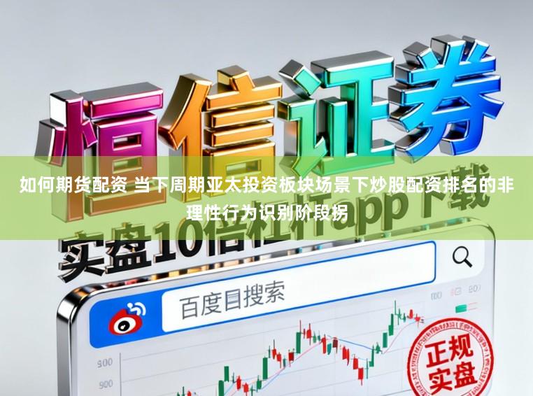 如何期货配资 当下周期亚太投资板块场景下炒股配资排名的非理性行为识别阶段拐