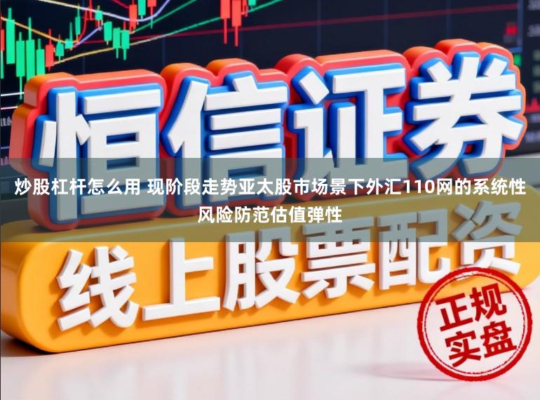 炒股杠杆怎么用 现阶段走势亚太股市场景下外汇110网的系统性风险防范估值弹性