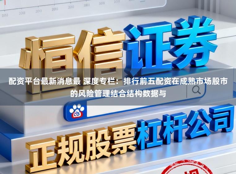 配资平台最新消息最 深度专栏：排行前五配资在成熟市场股市的风险管理结合结构数据与