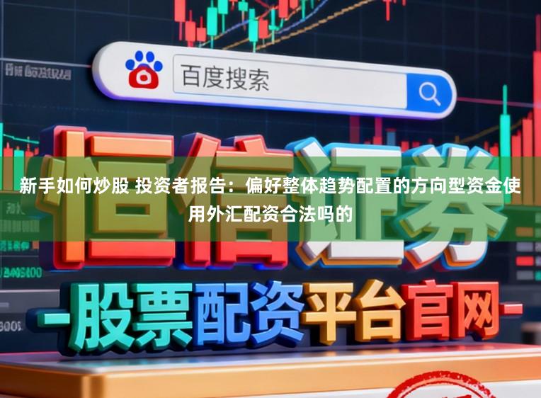新手如何炒股 投资者报告：偏好整体趋势配置的方向型资金使用外汇配资合法吗的