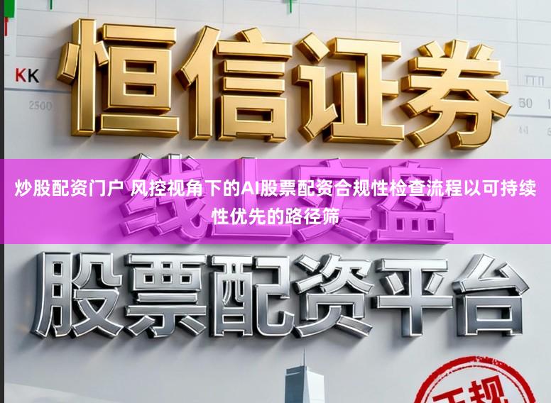 炒股配资门户 风控视角下的AI股票配资合规性检查流程以可持续性优先的路径筛