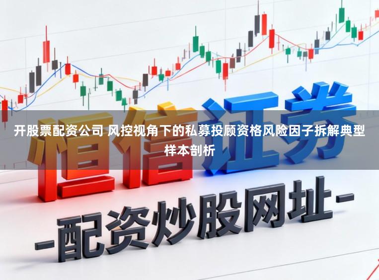 开股票配资公司 风控视角下的私募投顾资格风险因子拆解典型样本剖析