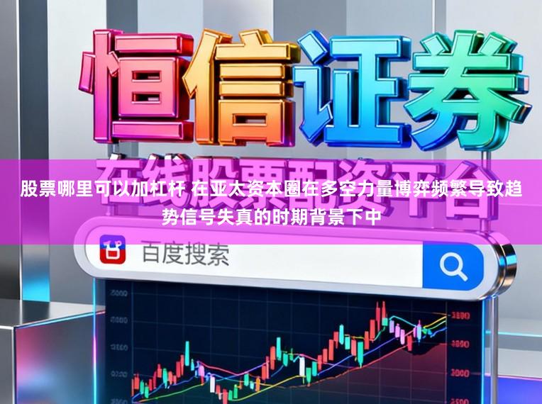 股票哪里可以加杠杆 在亚太资本圈在多空力量博弈频繁导致趋势信号失真的时期背景下中