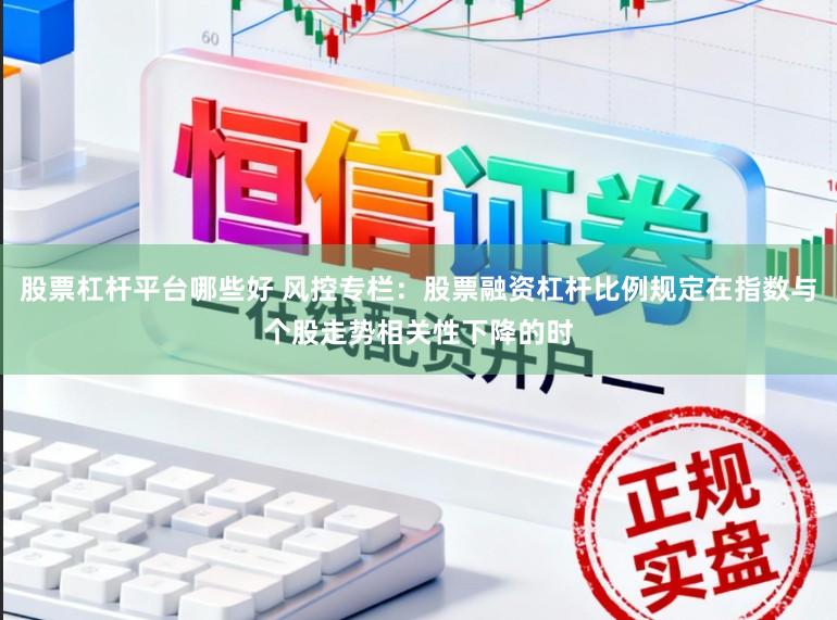 股票杠杆平台哪些好 风控专栏：股票融资杠杆比例规定在指数与个股走势相关性下降的时