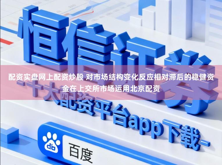 配资实盘网上配资炒股 对市场结构变化反应相对滞后的稳健资金在上交所市场运用北京配资