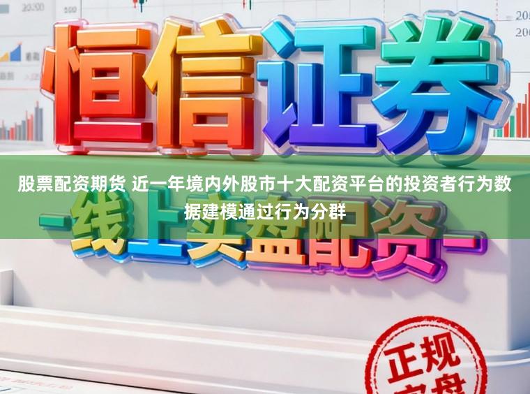 股票配资期货 近一年境内外股市十大配资平台的投资者行为数据建模通过行为分群