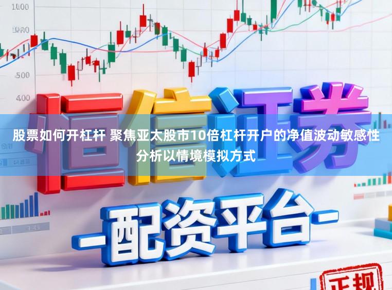 股票如何开杠杆 聚焦亚太股市10倍杠杆开户的净值波动敏感性分析以情境模拟方式