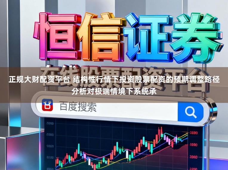 正规大财配资平台 结构性行情下投资股票配资的预期调整路径分析对极端情境下系统承