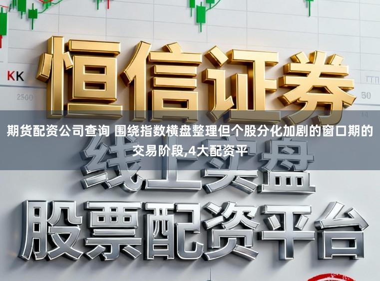 期货配资公司查询 围绕指数横盘整理但个股分化加剧的窗口期的交易阶段,4大配资平