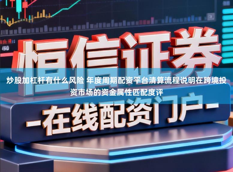 炒股加杠杆有什么风险 年度周期配资平台清算流程说明在跨境投资市场的资金属性匹配度评