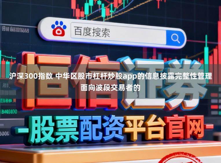 沪深300指数 中华区股市杠杆炒股app的信息披露完整性管理面向波段交易者的
