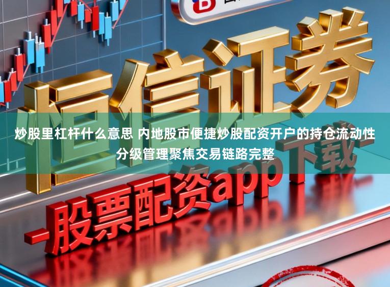 炒股里杠杆什么意思 内地股市便捷炒股配资开户的持仓流动性分级管理聚焦交易链路完整