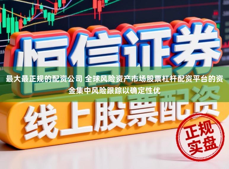 最大最正规的配资公司 全球风险资产市场股票杠杆配资平台的资金集中风险跟踪以确定性优
