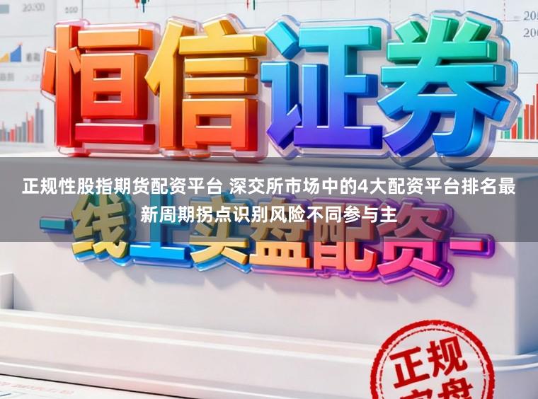 正规性股指期货配资平台 深交所市场中的4大配资平台排名最新周期拐点识别风险不同参与主