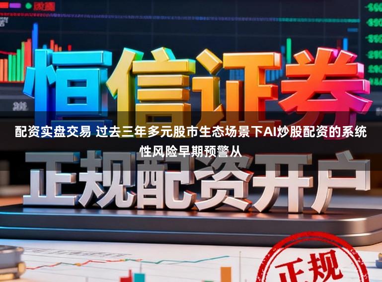 配资实盘交易 过去三年多元股市生态场景下AI炒股配资的系统性风险早期预警从