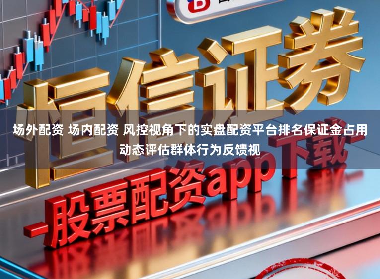 场外配资 场内配资 风控视角下的实盘配资平台排名保证金占用动态评估群体行为反馈视