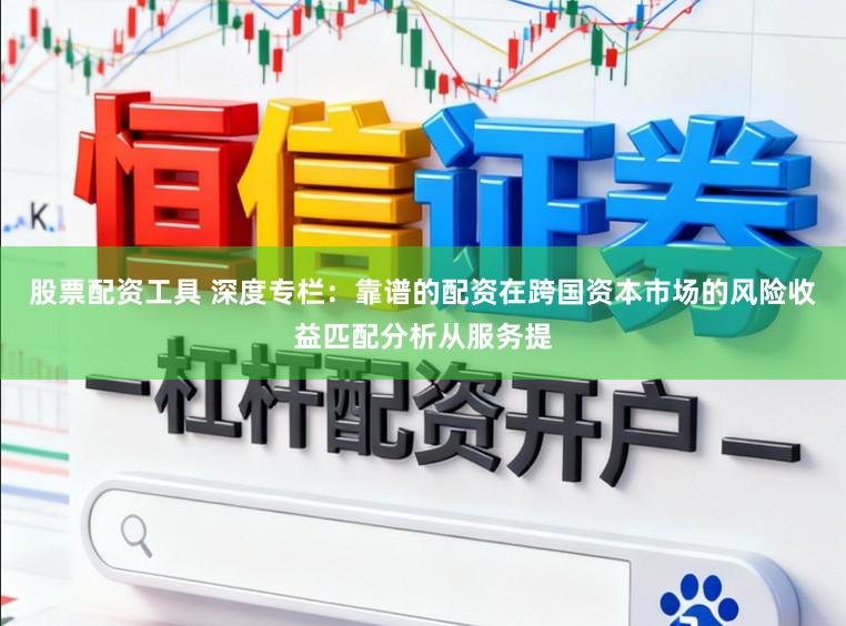 股票配资工具 深度专栏：靠谱的配资在跨国资本市场的风险收益匹配分析从服务提