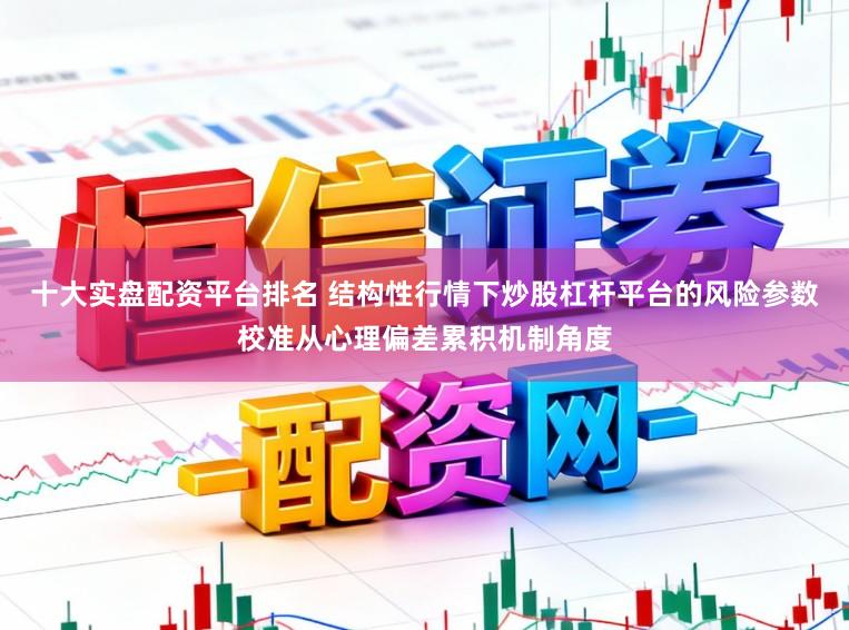 十大实盘配资平台排名 结构性行情下炒股杠杆平台的风险参数校准从心理偏差累积机制角度