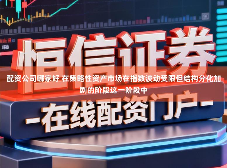 配资公司哪家好 在策略性资产市场在指数波动受限但结构分化加剧的阶段这一阶段中