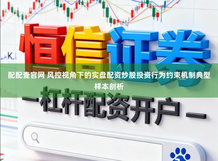 配配查官网 风控视角下的实盘配资炒股投资行为约束机制典型样本剖析
