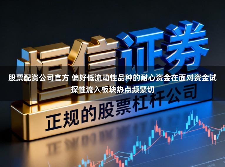 股票配资公司官方 偏好低流动性品种的耐心资金在面对资金试探性流入板块热点频繁切