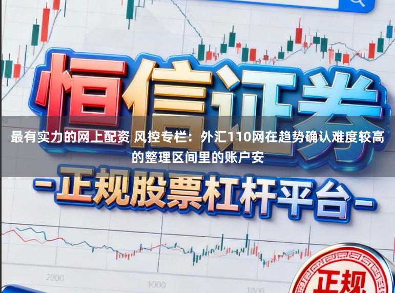 最有实力的网上配资 风控专栏：外汇110网在趋势确认难度较高的整理区间里的账户安