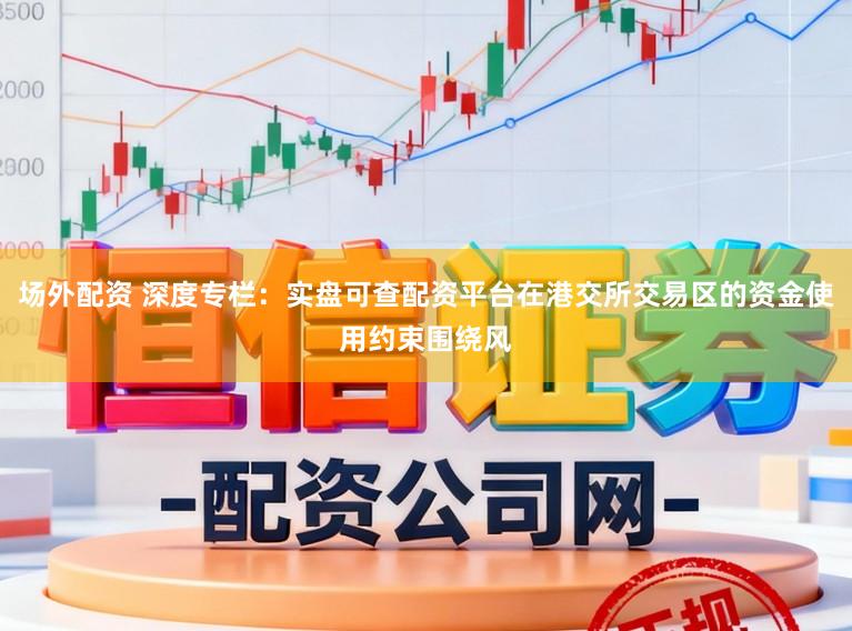 场外配资 深度专栏：实盘可查配资平台在港交所交易区的资金使用约束围绕风