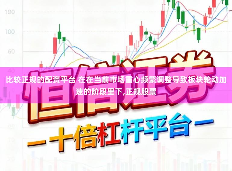 比较正规的配资平台 在在当前市场重心频繁调整导致板块轮动加速的阶段里下，正规股票