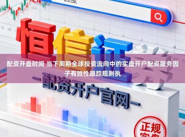 配资开盘时间 当下周期全球投资流向中的实盘开户配资服务因子有效性跟踪规则执