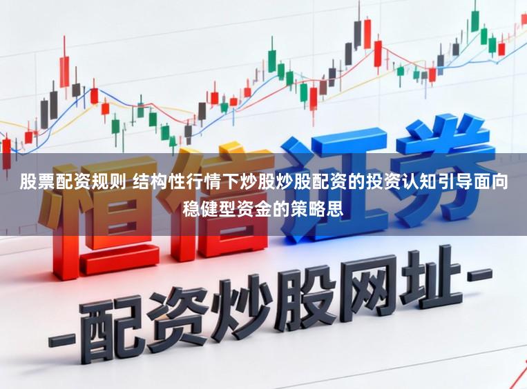 股票配资规则 结构性行情下炒股炒股配资的投资认知引导面向稳健型资金的策略思
