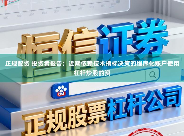 正规配资 投资者报告：近期依赖技术指标决策的程序化账户使用杠杆炒股的资