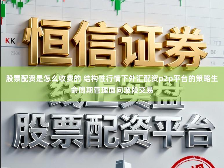 股票配资是怎么收费的 结构性行情下外汇配资p2p平台的策略生命周期管理面向波段交易