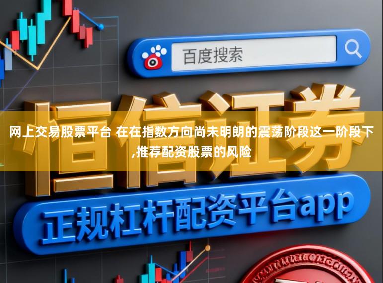 网上交易股票平台 在在指数方向尚未明朗的震荡阶段这一阶段下，推荐配资股票的风险