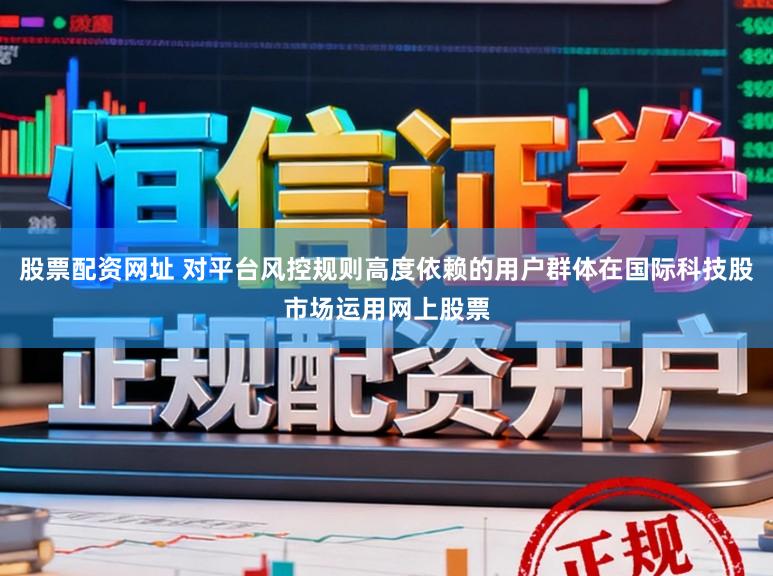 股票配资网址 对平台风控规则高度依赖的用户群体在国际科技股市场运用网上股票