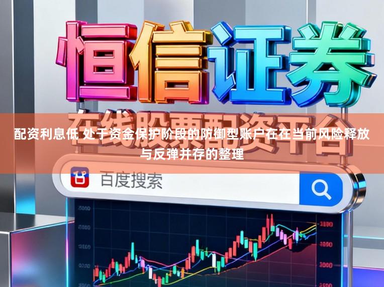 配资利息低 处于资金保护阶段的防御型账户在在当前风险释放与反弹并存的整理