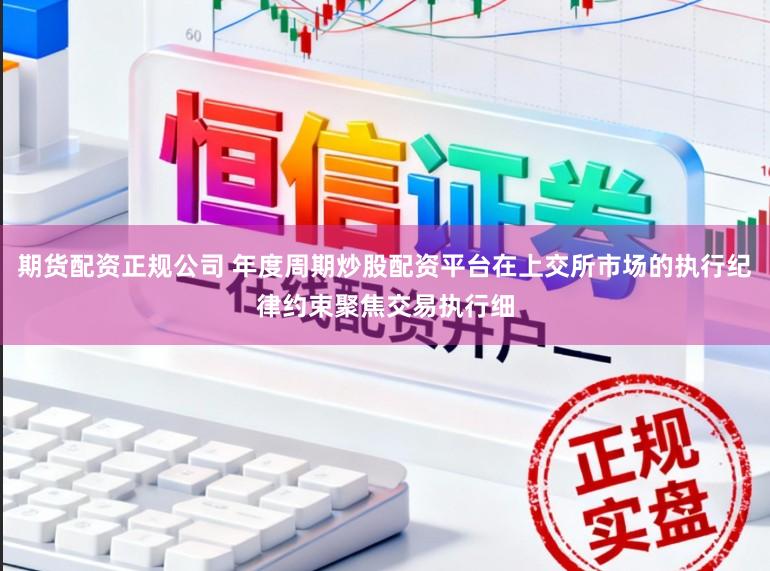 期货配资正规公司 年度周期炒股配资平台在上交所市场的执行纪律约束聚焦交易执行细