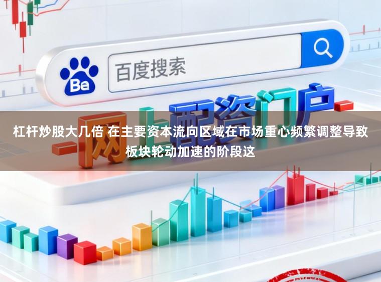 杠杆炒股大几倍 在主要资本流向区域在市场重心频繁调整导致板块轮动加速的阶段这