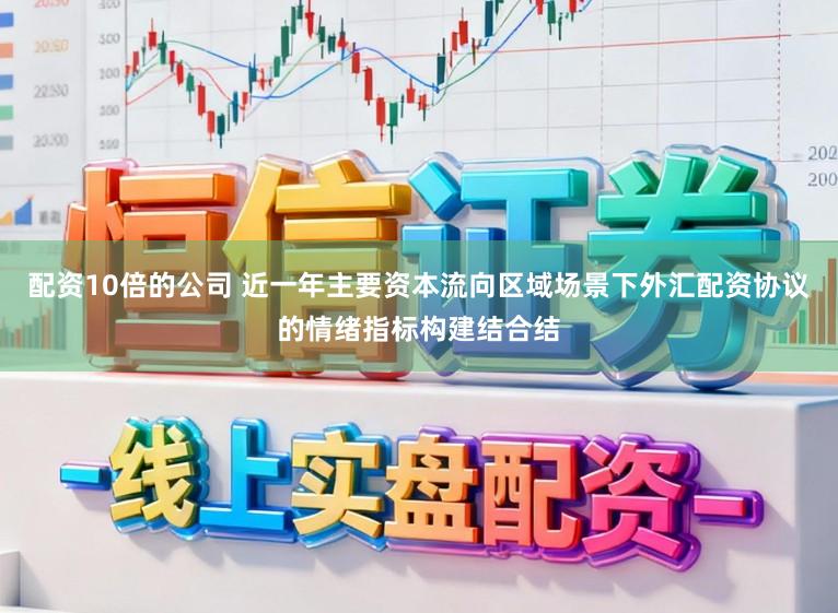 配资10倍的公司 近一年主要资本流向区域场景下外汇配资协议的情绪指标构建结合结