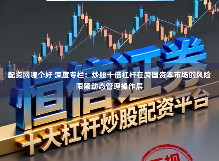 配资网哪个好 深度专栏：炒股十倍杠杆在跨国资本市场的风险限额动态管理操作层