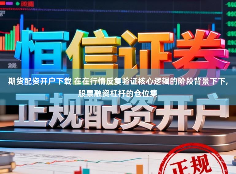 期货配资开户下载 在在行情反复验证核心逻辑的阶段背景下下，股票融资杠杆的仓位集