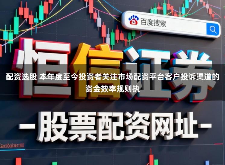 配资选股 本年度至今投资者关注市场配资平台客户投诉渠道的资金效率规则执