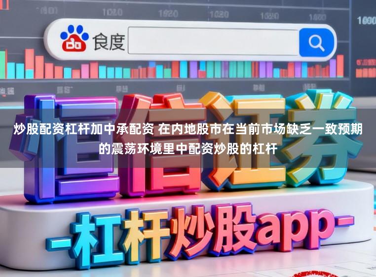 炒股配资杠杆加中承配资 在内地股市在当前市场缺乏一致预期的震荡环境里中配资炒股的杠杆