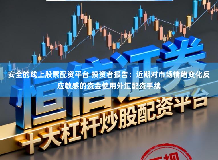 安全的线上股票配资平台 投资者报告：近期对市场情绪变化反应敏感的资金使用外汇配资手续