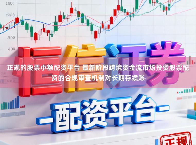 正规的股票小额配资平台 最新阶段跨境资金流市场投资股票配资的合规审查机制对长期存续账