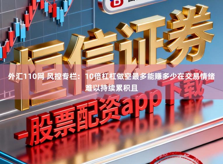 外汇110网 风控专栏:10倍杠杠做空最多能赚多少在交易情绪难以持续累积且
